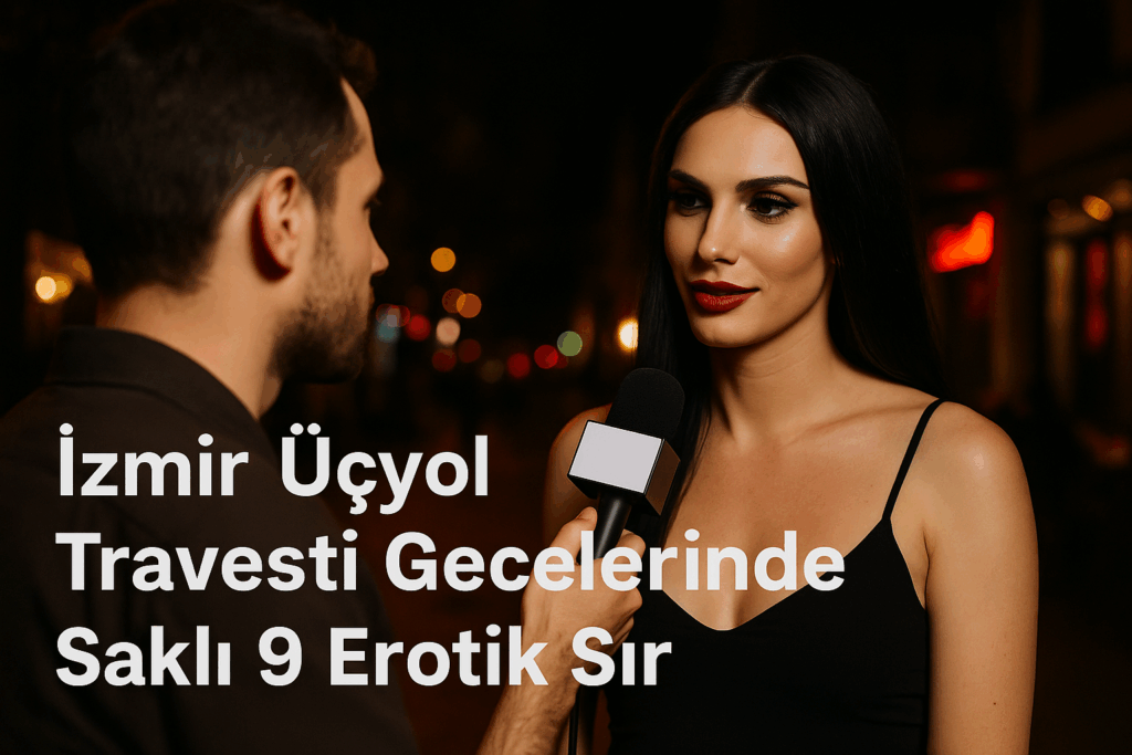 İzmir Üçyol Travesti Gecelerinde Saklı 9 Erotik Sır